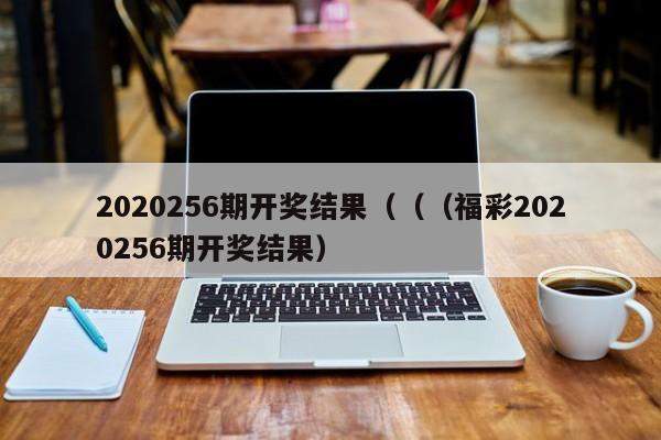 2020256期开奖结果（（（福彩2020256期开奖结果）