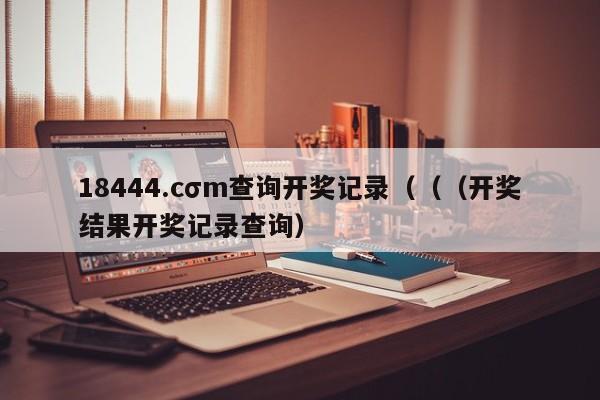 18444.cσm查询开奖记录（（（开奖结果开奖记录查询）
